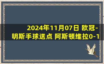 2024年11月07日 欧冠-明斯手球送点 阿斯顿维拉0-1布鲁日本赛季欧冠首败